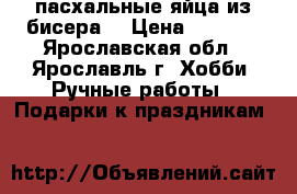 пасхальные яйца из бисера  › Цена ­ 2 500 - Ярославская обл., Ярославль г. Хобби. Ручные работы » Подарки к праздникам   